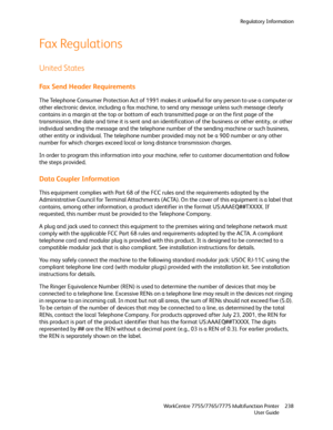 Page 238Regulatory Information
WorkCentre 7755/7765/7775 Multifunction Printer
User Guide238
Fax Regulations
United States
Fax Send Header Requirements
The Telephone Consumer Protection Act of 1991 makes it unlawful for any person to use a computer or 
other electronic device, including a fax machine, to send any message unless such message clearly 
contains in a margin at the top or bottom of each transmitted page or on the first page of the 
transmission, the date and time it is sent and an identification of...