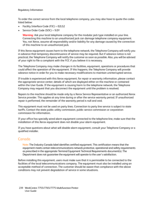 Page 239Regulatory Information
WorkCentre 7755/7765/7775 Multifunction Printer
User Guide 239
To order the correct service from the local telephone company, you may also have to quote the codes 
listed below:
• Facility Interface Code (FIC) = 02LS2
• Service Order Code (SOC) = 9.0Y
Wa rni n g:Ask your local telephone company for the modular jack type installed on your line. 
Connecting this machine to an unauthorized jack can damage telephone company equipment. 
You, not Xerox, assume all responsibility and/or...