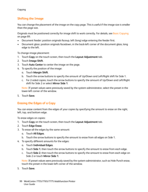 Page 99Copying
WorkCentre 7755/7765/7775 Multifunction Printer
User Guide 99
Shifting the Image
You can change the placement of the image on the copy page. This is useful if the image size is smaller 
than the page size.
Originals must be positioned correctly for image shift to work correctly. For details, see Basic Copying 
on page 89.
• Document feeder: position originals faceup, left (long) edge entering the feeder first.
• Document glass: position originals facedown, in the back-left corner of the document...