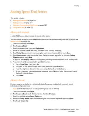 Page 150Fa x i n g
WorkCentre 7755/7765/7775 Multifunction Printer
User Guide150
Adding Speed Dial Entries
This section includes:
•Adding an Individual on page 150
•Adding a Group on page 150
•Editing or Clearing Speed Dial Entries on page 151
•Using Chain Dial on page 151
Adding an Individual
A total of 200 speed dial entries can be stored in the printer.
To store multiple recipients in one speed dial button, store the recipients as a group dial. For details, see 
Adding a Group on page 150.
1. On the touch...