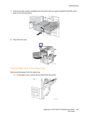 Page 182Troubleshooting
WorkCentre 7755/7765/7775 Multifunction Printer
User Guide182
7. Push the transfer module completely into the printer, then turn green handle 2 to the left until it 
stops in the vertical position.
8. Close the front cover.
Clearing Paper Jams in the Output Tray
Remove jammed paper from the output tray.
Note:If the paper is torn, remove all torn pieces from the printer.
wc77xx-058
wc77xx-064
wc77xx-059
Downloaded From ManualsPrinter.com Manuals 