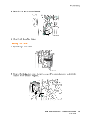 Page 204Troubleshooting
WorkCentre 7755/7765/7775 Multifunction Printer
User Guide204
4. Return handle 1a to its original position.
5. Close the left door of the finisher.
Clearing Jams at 2a
1. Open the right finisher door.
2. Lift green handle 2a, then remove the jammed paper. If necessary, turn green knob 2c in the 
direction shown to release the paper.
wc77xx-088
1a
wc77xx-140
wc77xx-112
2a
2c
Downloaded From ManualsPrinter.com Manuals 