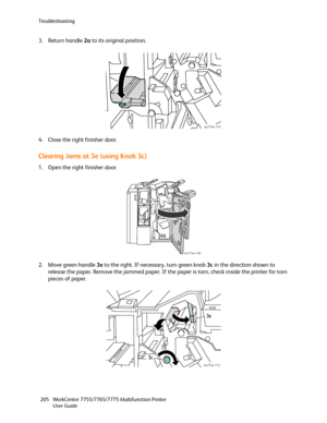 Page 205Troubleshooting
WorkCentre 7755/7765/7775 Multifunction Printer
User Guide 205
3. Return handle 2a to its original position.
4. Close the right finisher door.
Clearing Jams at 3e (using Knob 3c)
1. Open the right finisher door.
2. Move green handle 3e to the right. If necessary, turn green knob 3c in the direction shown to 
release the paper. Remove the jammed paper. If the paper is torn, check inside the printer for torn 
pieces of paper.
wc77xx-115
wc77xx-140
wc77xx-113
3e
3c
Downloaded From...