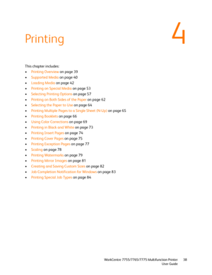 Page 384
WorkCentre 7755/7765/7775 Multifunction Printer
User Guide38
Printing
This chapter includes:
•Printing Overview on page 39
•Supported Media on page 40
•Loading Media on page 42
•Printing on Special Media on page 53
•Selecting Printing Options on page 57
•Printing on Both Sides of the Paper on page 62
•Selecting the Paper to Use on page 64
•Printing Multiple Pages to a Single Sheet (N-Up) on page 65
•Printing Booklets on page 66
•Using Color Corrections on page 69
•Printing in Black and White on page...