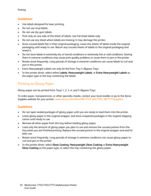 Page 55Printing
WorkCentre 7755/7765/7775 Multifunction Printer
User Guide 55
Guidelines
• Use labels designed for laser printing.
• Do not use vinyl labels.
• Do not use dry gum labels.
• Print only on one side of the sheet of labels. Use full sheet labels only.
• Do not use any sheet where labels are missing; it may damage the printer.
• Store unused labels flat in their original packaging. Leave the sheets of labels inside the original 
packaging until ready to use. Return any unused sheets of labels to the...