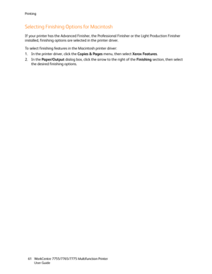 Page 61Printing
WorkCentre 7755/7765/7775 Multifunction Printer
User Guide 61
Selecting Finishing Options for Macintosh
If your printer has the Advanced Finisher, the Professional Finisher or the Light Production Finisher 
installed, finishing options are selected in the printer driver.
To select finishing features in the Macintosh printer driver:
1. In the printer driver, click the Copies & Pages menu, then select Xerox Features.
2. In the Paper/Output dialog box, click the arrow to the right of the Finishing...