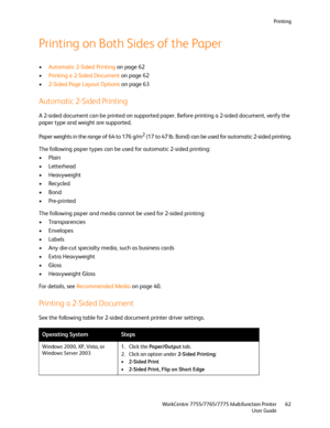 Page 62Printing
WorkCentre 7755/7765/7775 Multifunction Printer
User Guide62
Printing on Both Sides of the Paper
•Automatic 2-Sided Printing on page 62
•Printing a 2-Sided Document on page 62
•2-Sided Page Layout Options on page 63
Automatic 2-Sided Printing
A 2-sided document can be printed on supported paper. Before printing a 2-sided document, verify the 
paper type and weight are supported.
Paper weights in the range of 64 to 176 g/m
2 (17 to 47 lb. Bond) can be used for automatic 2-sided printing.
The...