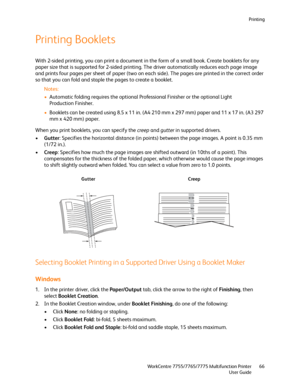 Page 66Printing
WorkCentre 7755/7765/7775 Multifunction Printer
User Guide66
Printing Booklets
With 2-sided printing, you can print a document in the form of a small book. Create booklets for any 
paper size that is supported for 2-sided printing. The driver automatically reduces each page image 
and prints four pages per sheet of paper (two on each side). The pages are printed in the correct order 
so that you can fold and staple the pages to create a booklet.
Notes:
•Automatic folding requires the optional...