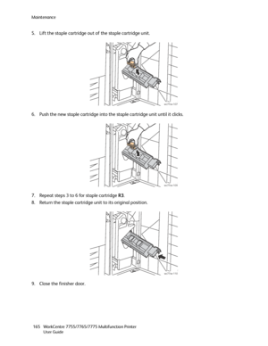 Page 165Maintenance
WorkCentre 7755/7765/7775 Multifunction Printer
User Guide 165
5. Lift the staple cartridge out of the staple cartridge unit.
6. Push the new staple cartridge into the staple cartridge unit until it clicks.
7. Repeat steps 3 to 6 for staple cartridge R3.
8. Return the staple cartridge unit to its original position.
9. Close the finisher door.
wc77xx-107
wc77xx-109
wc77xx-110
Downloaded From ManualsPrinter.com Manuals 