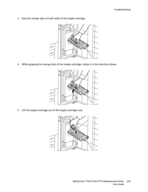 Page 220Troubleshooting
WorkCentre 7755/7765/7775 Multifunction Printer
User Guide220
3. Grip the orange tabs on both sides of the staple cartridge.
4. While gripping the orange tabs of the staple cartridge, rotate it in the direction shown.
5. Lift the staple cartridge out of the staple cartridge unit.
wc77xx-105
wc77xx-106
wc77xx-107
Downloaded From ManualsPrinter.com Manuals 