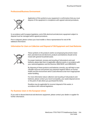 Page 244Recycling and Disposal
WorkCentre 7755/7765/7775 Multifunction Printer
User Guide244
Professional/Business Environment
In accordance with European legislation, end of life electrical and electronic equipment subject to 
disposal must be managed within agreed procedures.
Prior to disposal, please contact your local reseller or Xerox representative for end of life 
takeback information.
Information for Users on Collection and Disposal of Old Equipment and Used Batteries
For Business Users in the European...