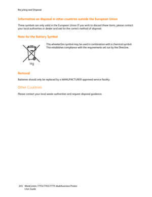 Page 245Recycling and Disposal
WorkCentre 7755/7765/7775 Multifunction Printer
User Guide 245
Information on disposal in other countries outside the European Union
These symbols are only valid in the European Union If you wish to discard these items, please contact 
your local authorities or dealer and ask for the correct method of disposal.
Note for the Battery Symbol
Removal
Batteries should only be replaced by a MANUFACTURER approved service facility.
Other Countries
Please contact your local waste...