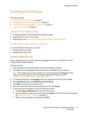 Page 32Installation and Setup
WorkCentre 7755/7765/7775 Multifunction Printer
User Guide32
Installing the Software
This section includes:
•Operating System Requirements on page 32
•Installing Drivers and Utilities for Windows on page 32
•Installing the Drivers and Utilities for Macintosh on page 33
•UNIX and Linux Drivers on page 36
Operating System Requirements
• PC: Windows 2000, XP, Vista, Windows Server 2003 or newer.
• Macintosh: OS X, version 10.3 or newer.
• UNIX and Linux: see...