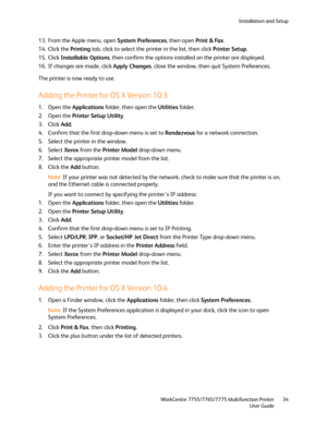 Page 34Installation and Setup
WorkCentre 7755/7765/7775 Multifunction Printer
User Guide34
13. From the Apple menu, open System Preferences, then open Print & Fax.
14. Click the Printing tab, click to select the printer in the list, then click Printer Setup.
15. Click Installable Options, then confirm the options installed on the printer are displayed.
16. If changes are made, click Apply Changes, close the window, then quit System Preferences.
The printer is now ready to use.
Adding the Printer for OS X...