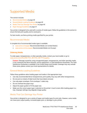 Page 40Printing
WorkCentre 7755/7765/7775 Multifunction Printer
User Guide40
Supported Media
This section includes:
•Recommended Media on page 40
•General Media Loading Guidelines on page 40
•Media That Can Damage Your Printer on page 40
•Paper Storage Guidelines on page 41
Your printer is designed to be used with a variety of media types. Follow the guidelines in this section to 
ensure the best print quality and to avoid jams.
For best results, use Xerox printing media specified for your printer.
Recommended...