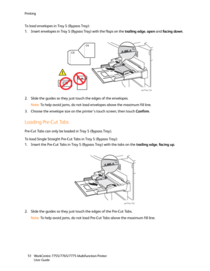 Page 51Printing
WorkCentre 7755/7765/7775 Multifunction Printer
User Guide 51
To load envelopes in Tray 5 (Bypass Tray):
1. Insert envelopes in Tray 5 (Bypass Tray) with the flaps on the trailing edge, open and facing down.
2. Slide the guides so they just touch the edges of the envelopes.
Note:To help avoid jams, do not load envelopes above the maximum fill line.
3. Choose the envelope size on the printer’s touch screen, then touch Confirm.
Loading Pre-Cut Tabs
Pre-Cut Tabs can only be loaded in Tray 5 (Bypass...