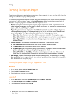 Page 77Printing
WorkCentre 7755/7765/7775 Multifunction Printer
User Guide 77
Printing Exception Pages
The printer enables you to specify the characteristics of any pages in the print job that differ from the 
settings to use for the majority of the print job.
For example, your print job contains 30 pages that print on standard-sized paper, and two pages that 
must print on a different size of paper. In the Add Exceptions dialog box, set the characteristics of 
these two exception pages and select the alternate...