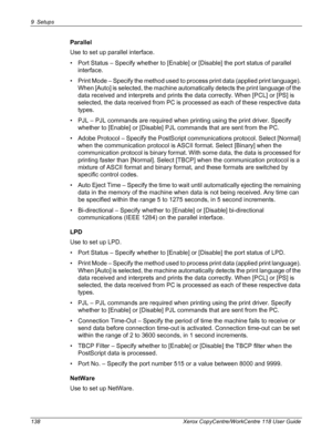 Page 1389 Setups 
138 Xerox CopyCentre/WorkCentre 118 User Guide
Parallel
Use to set up parallel interface.
• Port Status – Specify whether to [Enable] or [Disable] the port status of parallel 
interface.
• Print Mode – Specify the method used to process print data (applied print language). 
When [Auto] is selected, the machine automatically detects the print language of the 
data received and interprets and prints the data correctly. When [PCL] or [PS] is 
selected, the data received from PC is processed as...