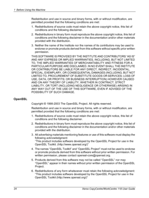 Page 241 Before Using the Machine 
24 Xerox CopyCentre/WorkCentre 118 User Guide
Redistribution and use in source and binary forms, with or without modification, are 
permitted provided that the following conditions are met:
1. Redistributions of source code must retain the above copyright notice, this list of 
conditions and the following disclaimer.
2. Redistributions in binary form must reproduce the above copyright notice, this list of 
conditions and the following disclaimer in the documentation and/or...