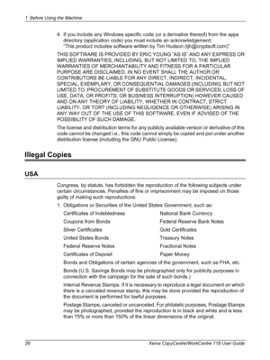 Page 261 Before Using the Machine 
26 Xerox CopyCentre/WorkCentre 118 User Guide
4. If you include any Windows specific code (or a derivative thereof) from the apps 
directory (application code) you must include an acknowledgement:
“This product includes software written by Tim Hudson (tjh@cryptsoft.com)”
THIS SOFTWARE IS PROVIDED BY ERIC YOUNG “AS IS” AND ANY EXPRESS OR 
IMPLIED WARRANTIES, INCLUDING, BUT NOT LIMITED TO, THE IMPLIED 
WARRANTIES OF MERCHANTABILITY AND FITNESS FOR A PARTICULAR 
PURPOSE ARE...