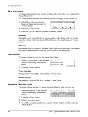 Page 422 Product Overview 
42 Xerox CopyCentre/WorkCentre 118 User Guide
Error Information
This screen allows you to view the date and time of the errors, the error codes and the 
status of each error.
The contents of each screen may differ depending on the type or status of the job.
1.Select [Error Information] on the 
[Machine Status] screen using the 
 button.
2.Press the  button.
3.Press the  or  button to switch between screens.
Non-print
Displays the error information for all jobs except print jobs....