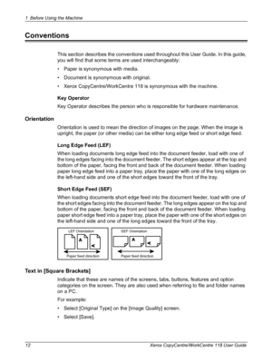 Page 121 Before Using the Machine 
12 Xerox CopyCentre/WorkCentre 118 User Guide
Conventions
This section describes the conventions used throughout this User Guide. In this guide, 
you will find that some terms are used interchangeably:
• Paper is synonymous with media.
• Document is synonymous with original.
• Xerox CopyCentre/WorkCentre 118 is synonymous with the machine.
Key Operator
Key Operator describes the person who is responsible for hardware maintenance.
Orientation
Orientation is used to mean the...