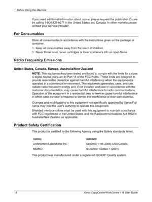 Page 181 Before Using the Machine 
18 Xerox CopyCentre/WorkCentre 118 User Guide
If you need additional information about ozone, please request the publication Ozone 
by calling 1-800-828-6571 in the United States and Canada. In other markets please 
contact your Service Provider.
For Consumables
Store all consumables in accordance with the instructions given on the package or 
container. 
ZKeep all consumables away from the reach of children.
ZNever throw toner, toner cartridges or toner containers into an...