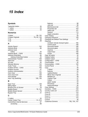 Page 225Xerox CopyCentre/WorkCentre 118 Quick Reference Guide 225
 15 Index
Symbols
*(asterisk) button .................................................34
I button
 ..............................................................33
J button
 ..............................................................33
Numerics
2 Sided ....................................................... 58, 135
2 Sided Originals
 ................................. 76, 93, 149
2 Up...