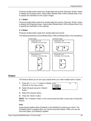 Page 59Copying Features 
Xerox CopyCentre/WorkCentre 118 User Guide 59
Produces double-sided copies from single-sided documents. Press the  button 
to display the [Copies] screen. Select either [Rotate Side 2 Off] or [Rotate Side 2 On] 
to specify the orientation for the output images.
2J1 Sided
Produces single-sided copies from double-sided documents. Press the  button 
to display the [Originals] screen. Select either [Rotate Side 2 Off] or [Rotate Side 2 On] 
to specify the orientation of the originals.
2J2...