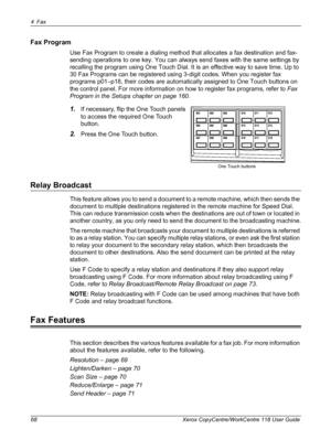 Page 684Fax 
68 Xerox CopyCentre/WorkCentre 118 User Guide
Fax Program
Use Fax Program to create a dialing method that allocates a fax destination and fax-
sending operations to one key. You can always send faxes with the same settings by 
recalling the program using One Touch Dial. It is an effective way to save time. Up to 
30 Fax Programs can be registered using 3-digit codes. When you register fax 
programs p01–p18, their codes are automatically assigned to One Touch buttons on 
the control panel. For more...