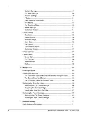 Page 8 
8 Xerox CopyCentre/WorkCentre 118 User Guide
Daylight Savings .............................................................................. 147
Fax Send Settings ........................................................................... 148
Receive Settings.............................................................................. 149
F Code ............................................................................................. 151
Local Terminal Information...