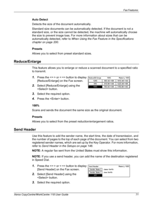 Page 71Fax Features 
Xerox CopyCentre/WorkCentre 118 User Guide 71
Auto Detect
Detects the size of the document automatically.
Standard size documents can be automatically detected. If the document is not a 
standard size, or the size cannot be detected, the machine will automatically choose 
the size to prevent image loss. For more information about sizes that can be 
automatically detected, refer to When Using the Fax Feature in the Specifications 
chapter on page 200.
Presets
Allows you to select from preset...