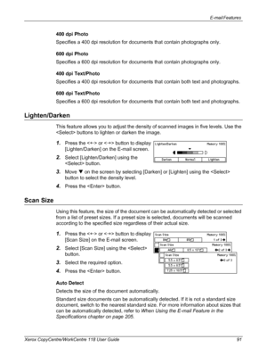 Page 91E-mail Features 
Xerox CopyCentre/WorkCentre 118 User Guide 91
400 dpi Photo
Specifies a 400 dpi resolution for documents that contain photographs only.
600 dpi Photo
Specifies a 600 dpi resolution for documents that contain photographs only.
400 dpi Text/Photo
Specifies a 400 dpi resolution for documents that contain both text and photographs.
600 dpi Text/Photo
Specifies a 600 dpi resolution for documents that contain both text and photographs.
Lighten/Darken
This feature allows you to adjust the...