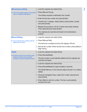 Page 103Xerox CopyCentre C20, WorkCentre M20 and WorkCentre M20i User Guide Page 6-7
FaxManual group dialing
zUse to manually program a broadcast 
send to multiple destinations.
¾Load the originals and select [Fax].
¾Press [Manual Group].
The display requests a destination fax number.
¾Enter the first fax number and press [Enter].
¾’Another No.?’ displays. Select [Yes] to add another number 
and press [Enter].
¾Repeat the procedure until all numbers have been entered. 
Then select [No] and press [Enter].
The...