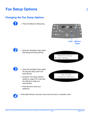 Page 115Xerox CopyCentre C20, WorkCentre M20 and WorkCentre M20i User Guide Page 6-19
FaxFax Setup Options
Changing the Fax Setup Options
¾Press [Menu/Exit] to exit each menu level and return to standby mode.
1¾Press the [Machine Status] key.
EnterMachine 
Status
2¾Using the Navigation Keys select 
[Fax Setup] and press [Enter].
Machine Setup
ÆFax Setup
3¾Using the Navigation Keys select 
the required setup option and 
press [Enter].
¾Using the “Fax Setup Options” 
starting on page 6-20 customize 
the settings...