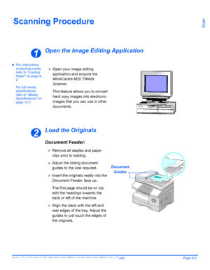 Page 137Xerox CopyCentre C20, WorkCentre M20 and WorkCentre M20i User Guide Page 8-3
ScanScanning Procedure
Open the Image Editing Application
zFor instructions 
on loading media, 
refer to “Loading 
Paper” on page 4-
2.
For full media 
specifications 
refer to “Media 
Specifications” on 
page 12-7.
Load the Originals
Document Feeder:
1
¾Open your image editing 
application and acquire the 
WorkCentre M20 TWAIN 
Scanner.
This feature allows you to convert 
hard copy images into electronic 
images that you can...