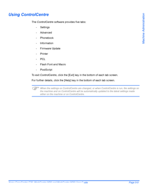 Page 149Xerox CopyCentre C20, WorkCentre M20 and WorkCentre M20i User Guide Page 9-9
Machine Administration
Using ControlCentre
The ControlCentre software provides five tabs:
- Settings
- Advanced
- Phonebook
- Information
- Firmware Update
- Printer
-PCL
- Flash Font and Macro
- PostScript
To  e x i t  ControlCentre, click the [Exit] key in the bottom of each tab screen.
For further details, click the [Help] key in the bottom of each tab screen.
)When the settings on ControlCentre are changed, or when...