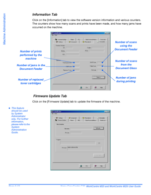 Page 152Page 9-12  Xerox CopyCentre C20, WorkCentre M20 and WorkCentre M20i User Guide 
Machine Administration
Information Tab
Click on the [Information] tab to view the software version information and various counters. 
The counters show how many scans and prints have been made, and how many jams have 
occurred on the machine.
 Firmware Update Tab
Click on the [Firmware Update] tab to update the firmware of the machine.
zThis feature 
should be used 
by System 
Administrator 
only. For further 
information,...