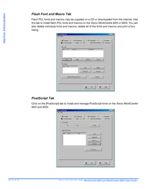 Page 154Page 9-14  Xerox CopyCentre C20, WorkCentre M20 and WorkCentre M20i User Guide 
Machine Administration
Flash Font and Macro Tab
Flash PCL fonts and macros may be supplied on a CD or downloaded from the internet. Use 
this tab to install flash PCL fonts and macros on the Xerox WorkCentre M20 or M20i. You can 
also delete individual fonts and macros, delete all of the fonts and macros and print a font 
listing.
PostScript Tab
Click on the [PostScript] tab to install and manage PostScript fonts on the Xerox...