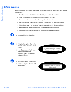 Page 170Page 9-30  Xerox CopyCentre C20, WorkCentre M20 and WorkCentre M20i User Guide 
Machine Administration
Billing Counters
Billing can display the contents of a number of counters used in the WorkCentre M20i. These 
counters are:
-Total Impressions - the total number of prints produced by the machine.
-Toner Impressions - the number of prints produced by the toner.
-Drum Impressions - the number of prints produced by the drum.
-DADF Scan Page - the number of originals scanned from the Document Feeder....