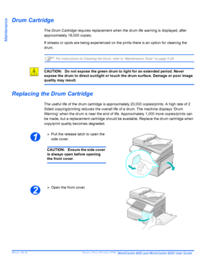 Page 180Page 10-8  Xerox CopyCentre C20, WorkCentre M20 and WorkCentre M20i User Guide 
Maintenance
Drum Cartridge
The Drum Cartridge requires replacement when the drum life warning is displayed, after 
approximately 18,000 copies.
If streaks or spots are being experienced on the prints there is an option for cleaning the 
drum.
)For instructions on Cleaning the Drum, refer to “Maintenance Tools” on page 9-25.
CAUTION: Do not expose the green drum to light for an extended period. Never 
expose the drum to direct...