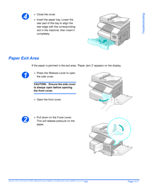 Page 189Xerox CopyCentre C20, WorkCentre M20 and WorkCentre M20i User Guide Page 11-7
Troubleshooting
Paper Exit Area
If the paper is jammed in the exit area, ’Paper Jam 2’ appears on the display.
4
¾Close the cover.
¾Insert the paper tray. Lower the 
rear part of the tray to align the 
rear edge with the corresponding 
slot in the machine, then insert it 
completely.
1
¾Press the Release Lever to open 
the side cover.
CAUTION: Ensure the side cover 
is always open before opening 
the front cover.
¾Open the...