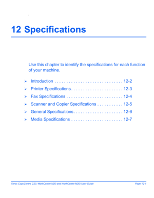 Page 203Xerox CopyCentre C20, WorkCentre M20 and WorkCentre M20i User Guide Page 12-1
6
12 Specifications
Use this chapter to identify the specifications for each function 
of your machine.
¾Introduction  . . . . . . . . . . . . . . . . . . . . . . . . . . . . . 12-2
¾Printer Specifications . . . . . . . . . . . . . . . . . . . . . . 12-3
¾Fax Specifications . . . . . . . . . . . . . . . . . . . . . . . . 12-4
¾Scanner and Copier Specifications . . . . . . . . . . . 12-5
¾General Specifications . . . . . . . . ....