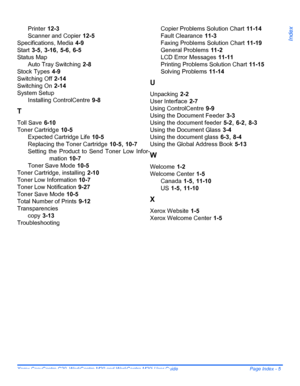 Page 215Xerox CopyCentre C20, WorkCentre M20 and WorkCentre M20i User Guide  Page Index - 5
Index
Printer 12-3
Scanner and Copier
 12-5
Specifications, Media
 4-9
Start
 3-5, 3-16, 5-6, 6-5
Status Map
Auto Tray Switching
 2-8
Stock Types
 4-9
Switching Off
 2-14
Switching On
 2-14
System Setup
Installing ControlCentre
 9-8
T
Toll Save 6-10
Toner Cartridge
 10-5
Expected Cartridge Life
 10-5
Replacing the Toner Cartridge
 10-5, 10-7
Setting the Product to Send Toner Low Infor-
mation
 10-7
Toner Save Mode
 10-5...