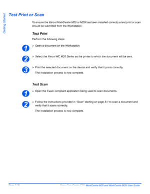 Page 52Page 2-28  Xerox CopyCentre C20, WorkCentre M20 and WorkCentre M20i User Guide 
Getting Started
Test Print or Scan
To ensure the Xerox WorkCentre M20 or M20i has been installed correctly a test print or scan 
should be submitted from the Workstation. 
Test Print
Perform the following steps:
¾Open a document on the Workstation. 
¾Select the Xerox WC M20 Series as the printer to which the document will be sent.
¾Print the selected document on the device and verify that it prints correctly.
The installation...