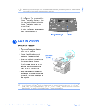 Page 55Xerox CopyCentre C20, WorkCentre M20 and WorkCentre M20i User Guide Page 3-3
Copy)When copying onto a paper size smaller than A4/Letter, the printed image may be offset and not 
reproduce correctly, even when Auto Fit is selected.
Load the Originals
Document Feeder:
LUp to 50 sheets of 80 g/m2 (20lb bond) paper can be loaded. Weight ranges from 45 - 105 g/m2 
(12.5 - 28lb). Sizes range from B5 to Legal (7” x 10” to 8.5” x 14” ). Refer to “Scanner and Copier 
Specifications” on page 12-5 for full Document...