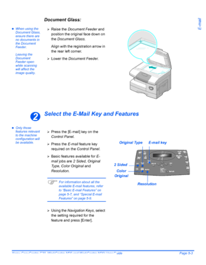 Page 85Xerox CopyCentre C20, WorkCentre M20 and WorkCentre M20i User Guide Page 5-3
E-mail
Document Glass:
zWhen using the 
Document Glass, 
ensure there are 
no documents in 
the Document 
Feeder. 
Leaving the 
Document 
Feeder open 
while scanning 
will affect the 
image quality.
Select the E-Mail Key and Features
zOnly those 
features relevant 
to the machine 
configuration will 
be available.¾
Raise the Document Feeder and 
position the original face down on 
the Document Glass.
Align with the registration...