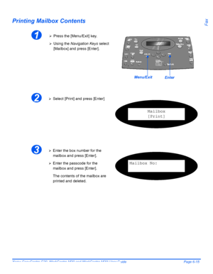 Page 111Xerox CopyCentre C20, WorkCentre M20 and WorkCentre M20i User Guide Page 6-15
FaxPrinting Mailbox Contents
1¾Press the [Menu/Exit] key.
¾Using the Navigation Keys select 
[Mailbox] and press [Enter].
EnterMenu/Exit
2¾Select [Print] and press [Enter]
Mailbox
[Print]
3¾Enter the box number for the 
mailbox and press [Enter].
¾Enter the passcode for the 
mailbox and press [Enter].
The contents of the mailbox are 
printed and deleted.Mailbox No:
Downloaded From ManualsPrinter.com Manuals 