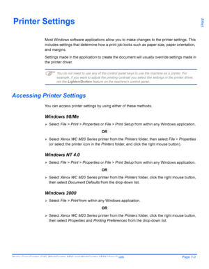 Page 123Xerox CopyCentre C20, WorkCentre M20 and WorkCentre M20i User Guide Page 7-3
PrintPrinter Settings
Most Windows software applications allow you to make changes to the printer settings. This 
includes settings that determine how a print job looks such as paper size, paper orientation, 
and margins.
Settings made in the application to create the document will usually override settings made in 
the printer driver.
)You do not need to use any of the control panel keys to use the machine as a printer. For...