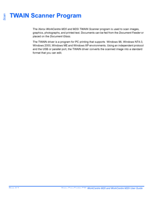Page 136Page 8-2  Xerox CopyCentre C20, WorkCentre M20 and WorkCentre M20i User Guide 
ScanTWAIN Scanner Program
The Xerox WorkCentre M20 and M20i TWAIN Scanner program is used to scan images, 
graphics, photographs, and printed text. Documents can be fed from the Document Feeder or 
placed on the Document Glass. 
The TWAIN driver is a program for PC printing that supports  Windows 98, Windows NT4.0, 
Windows 2000, Windows ME and Windows XP environments. Using an independent protocol 
and the USB or parallel...